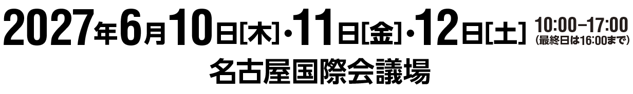 2027年6月10日［木］・11日［金］・12日［土］10:00－17:00（最終日は16:00まで）　名古屋国際会議場